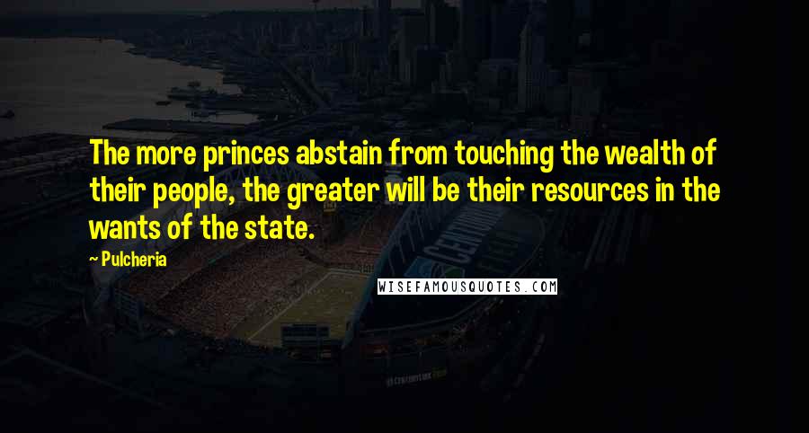 Pulcheria Quotes: The more princes abstain from touching the wealth of their people, the greater will be their resources in the wants of the state.