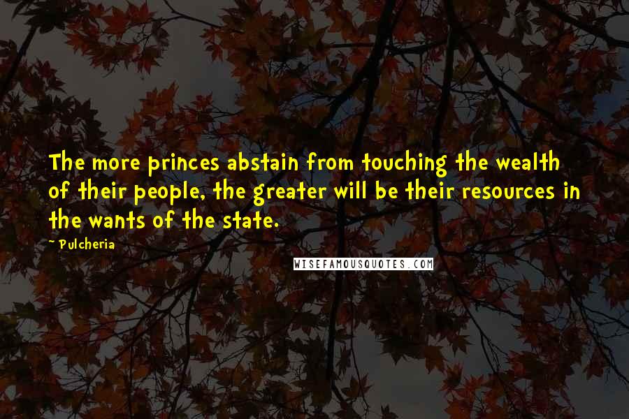 Pulcheria Quotes: The more princes abstain from touching the wealth of their people, the greater will be their resources in the wants of the state.