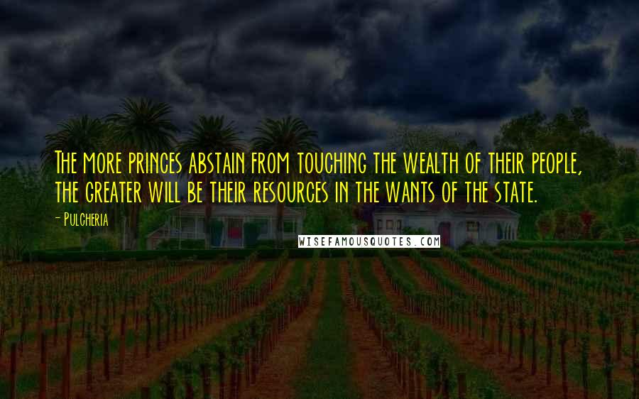 Pulcheria Quotes: The more princes abstain from touching the wealth of their people, the greater will be their resources in the wants of the state.