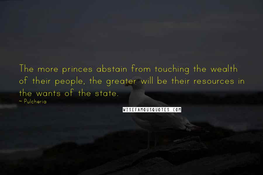 Pulcheria Quotes: The more princes abstain from touching the wealth of their people, the greater will be their resources in the wants of the state.