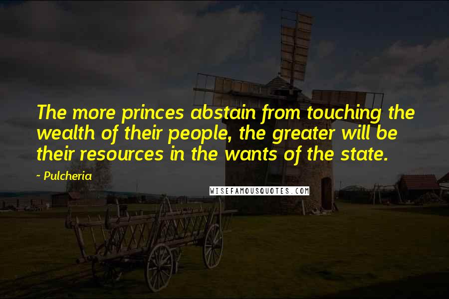 Pulcheria Quotes: The more princes abstain from touching the wealth of their people, the greater will be their resources in the wants of the state.