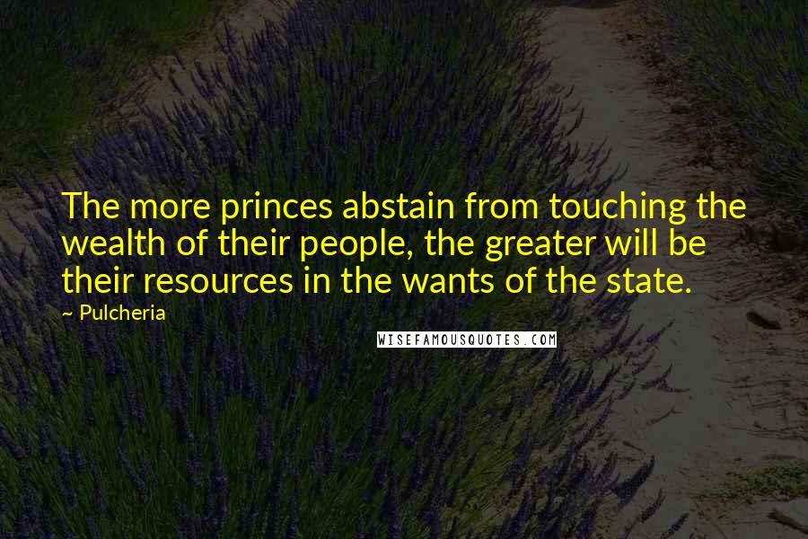 Pulcheria Quotes: The more princes abstain from touching the wealth of their people, the greater will be their resources in the wants of the state.