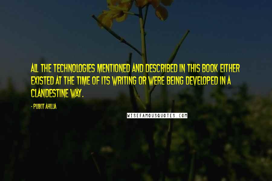 Pulkit Ahuja Quotes: All the technologies mentioned and described in this book either existed at the time of its writing or were being developed in a clandestine way.