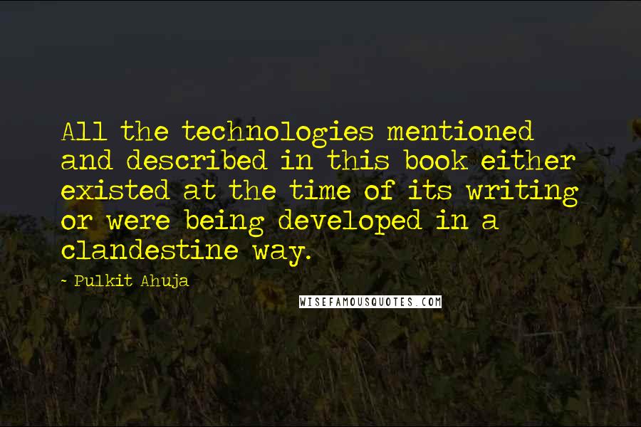 Pulkit Ahuja Quotes: All the technologies mentioned and described in this book either existed at the time of its writing or were being developed in a clandestine way.