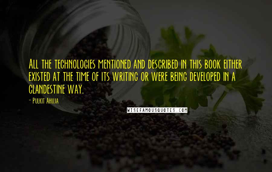 Pulkit Ahuja Quotes: All the technologies mentioned and described in this book either existed at the time of its writing or were being developed in a clandestine way.