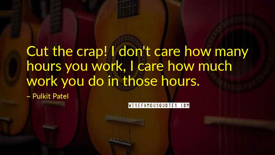 Pulkit Patel Quotes: Cut the crap! I don't care how many hours you work, I care how much work you do in those hours.