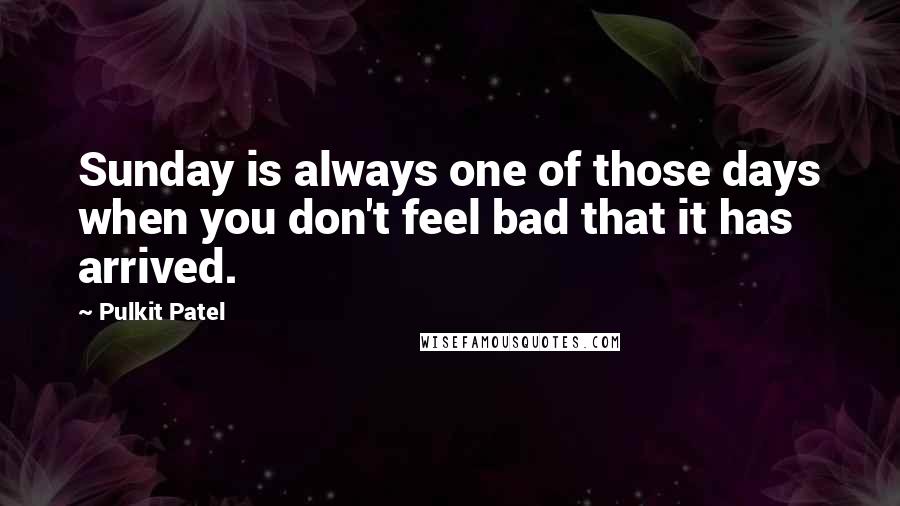 Pulkit Patel Quotes: Sunday is always one of those days when you don't feel bad that it has arrived.