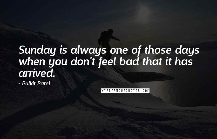 Pulkit Patel Quotes: Sunday is always one of those days when you don't feel bad that it has arrived.