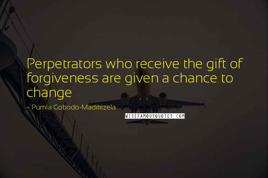 Pumla Gobodo-Madikizela Quotes: Perpetrators who receive the gift of forgiveness are given a chance to change