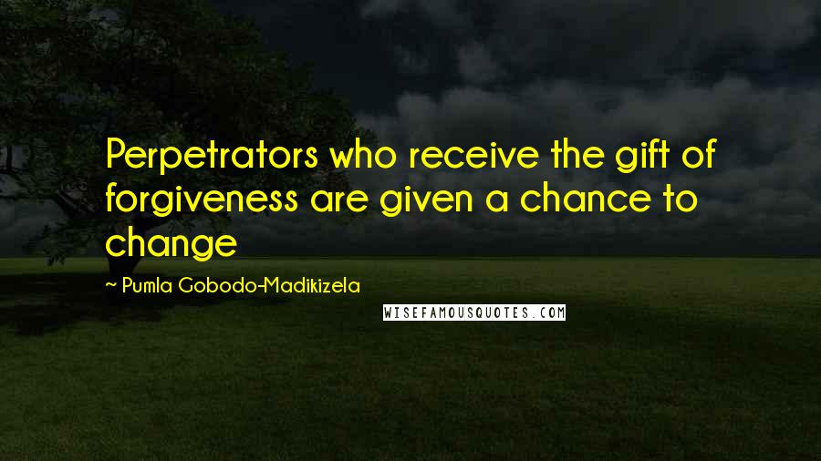 Pumla Gobodo-Madikizela Quotes: Perpetrators who receive the gift of forgiveness are given a chance to change