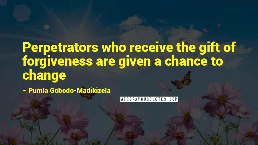 Pumla Gobodo-Madikizela Quotes: Perpetrators who receive the gift of forgiveness are given a chance to change