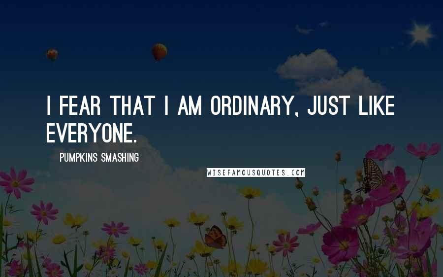 Pumpkins Smashing Quotes: I fear that I am ordinary, just like everyone.