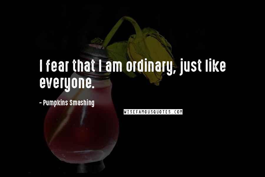 Pumpkins Smashing Quotes: I fear that I am ordinary, just like everyone.