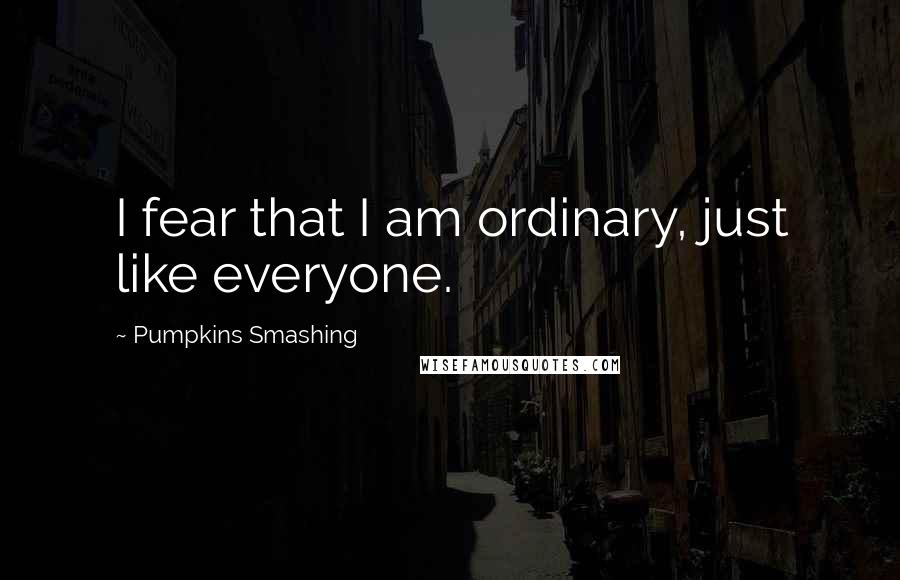 Pumpkins Smashing Quotes: I fear that I am ordinary, just like everyone.