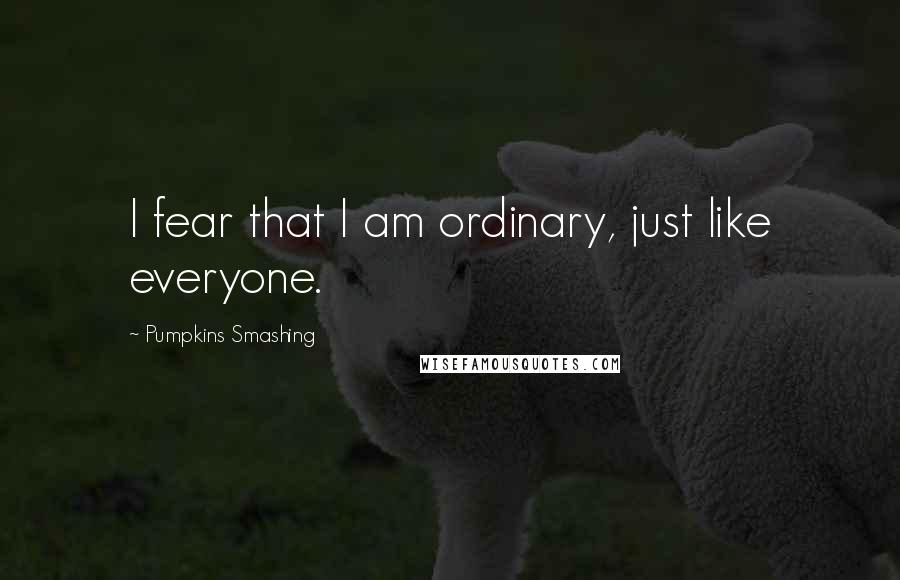 Pumpkins Smashing Quotes: I fear that I am ordinary, just like everyone.