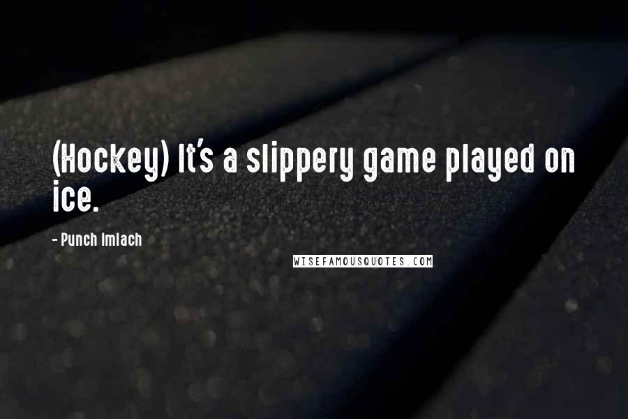 Punch Imlach Quotes: (Hockey) It's a slippery game played on ice.