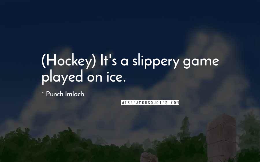 Punch Imlach Quotes: (Hockey) It's a slippery game played on ice.