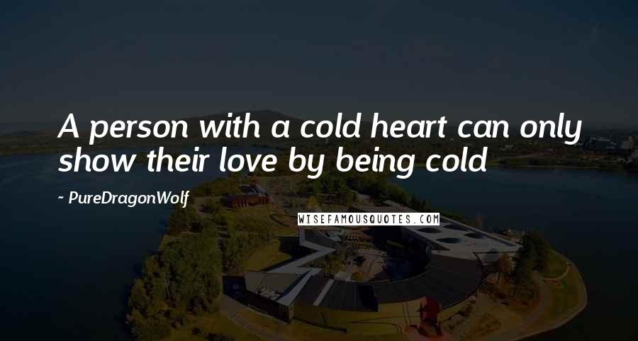 PureDragonWolf Quotes: A person with a cold heart can only show their love by being cold