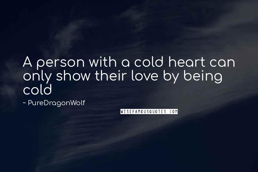 PureDragonWolf Quotes: A person with a cold heart can only show their love by being cold