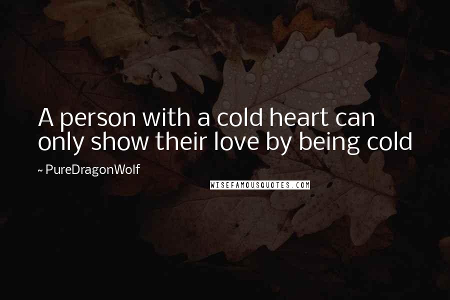 PureDragonWolf Quotes: A person with a cold heart can only show their love by being cold