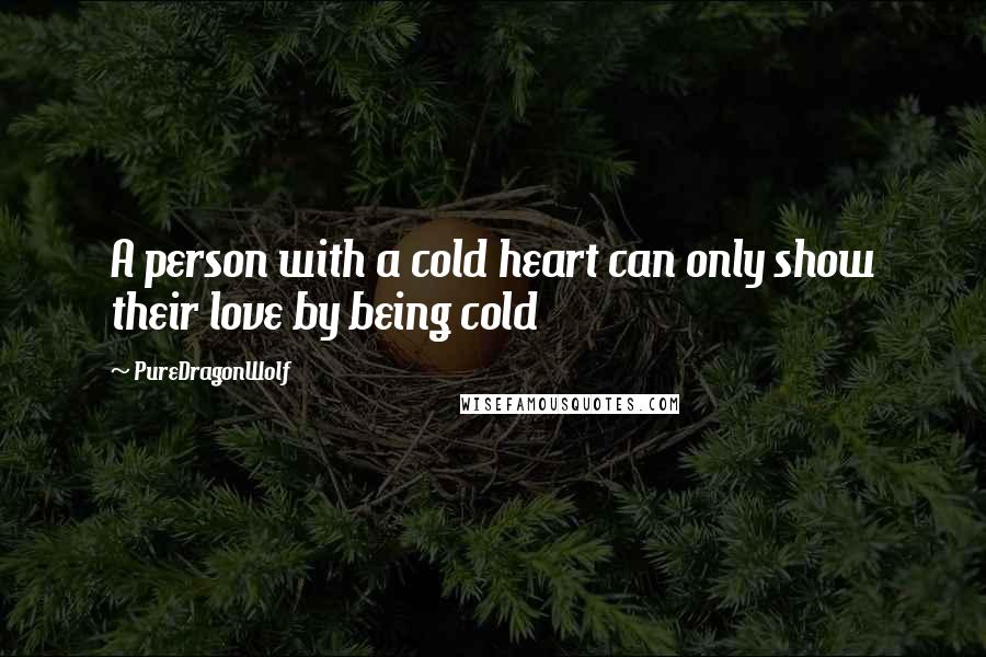 PureDragonWolf Quotes: A person with a cold heart can only show their love by being cold