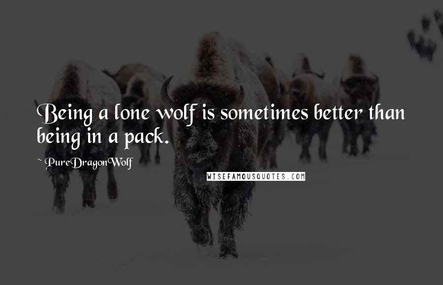 PureDragonWolf Quotes: Being a lone wolf is sometimes better than being in a pack.