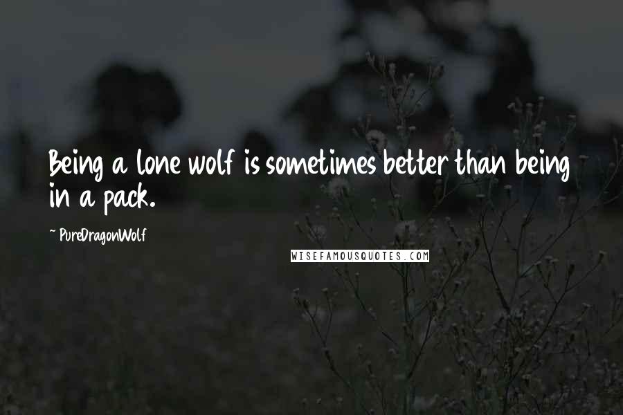 PureDragonWolf Quotes: Being a lone wolf is sometimes better than being in a pack.