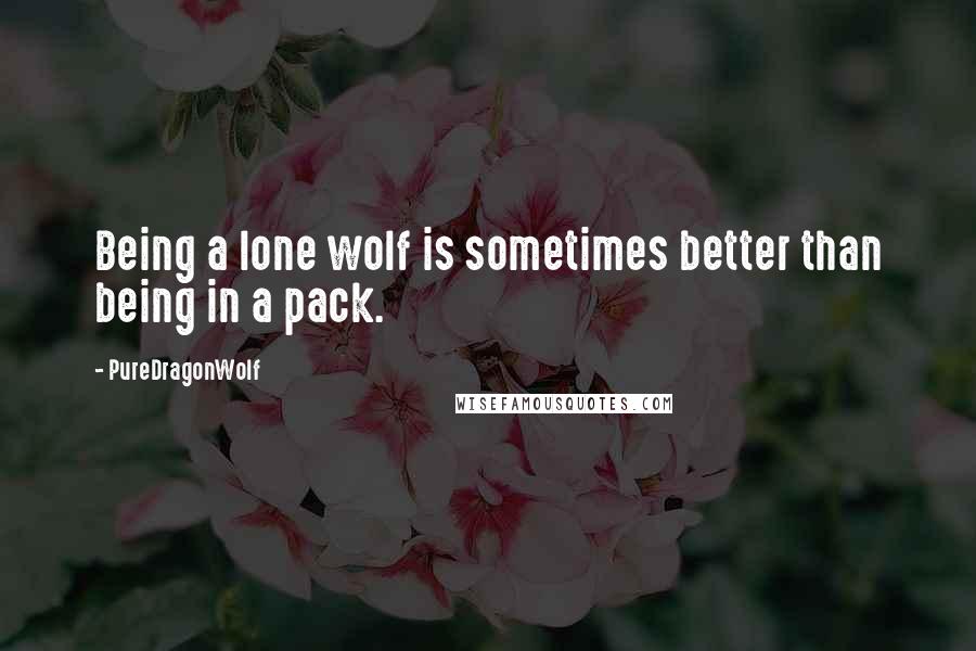 PureDragonWolf Quotes: Being a lone wolf is sometimes better than being in a pack.