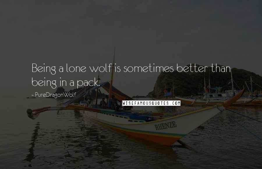 PureDragonWolf Quotes: Being a lone wolf is sometimes better than being in a pack.