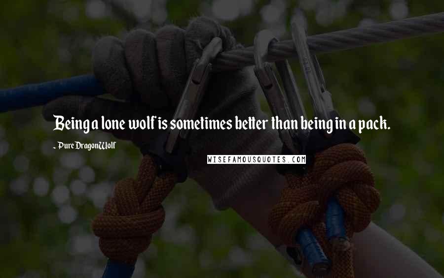 PureDragonWolf Quotes: Being a lone wolf is sometimes better than being in a pack.