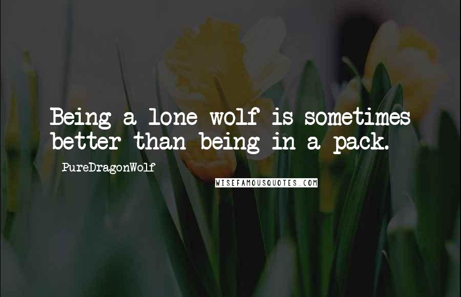 PureDragonWolf Quotes: Being a lone wolf is sometimes better than being in a pack.