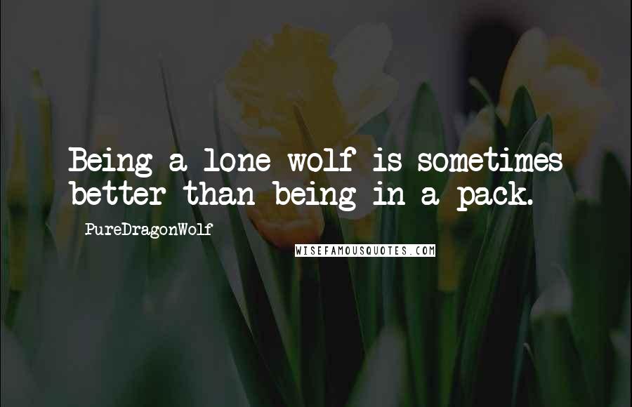PureDragonWolf Quotes: Being a lone wolf is sometimes better than being in a pack.