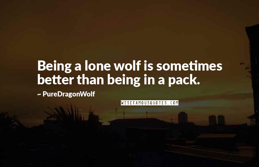 PureDragonWolf Quotes: Being a lone wolf is sometimes better than being in a pack.