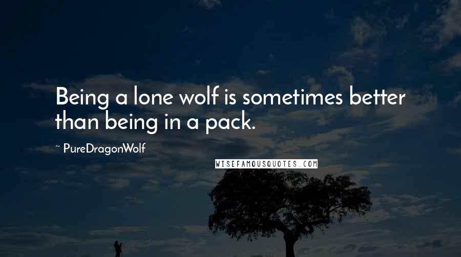 PureDragonWolf Quotes: Being a lone wolf is sometimes better than being in a pack.