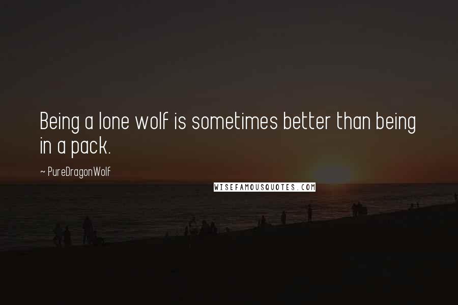 PureDragonWolf Quotes: Being a lone wolf is sometimes better than being in a pack.
