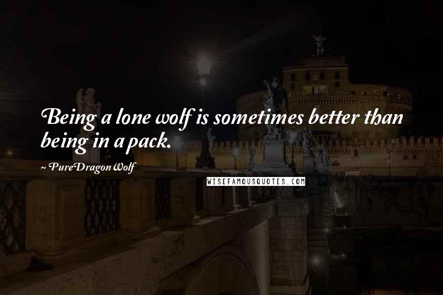 PureDragonWolf Quotes: Being a lone wolf is sometimes better than being in a pack.