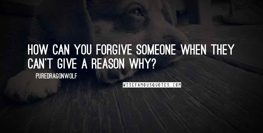 PureDragonWolf Quotes: How can you forgive someone when they can't give a reason why?