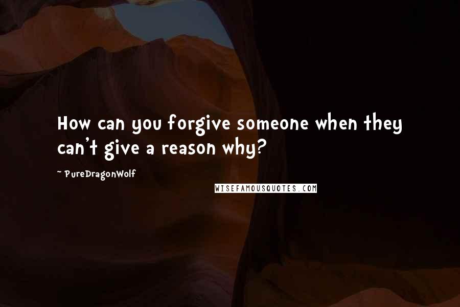PureDragonWolf Quotes: How can you forgive someone when they can't give a reason why?