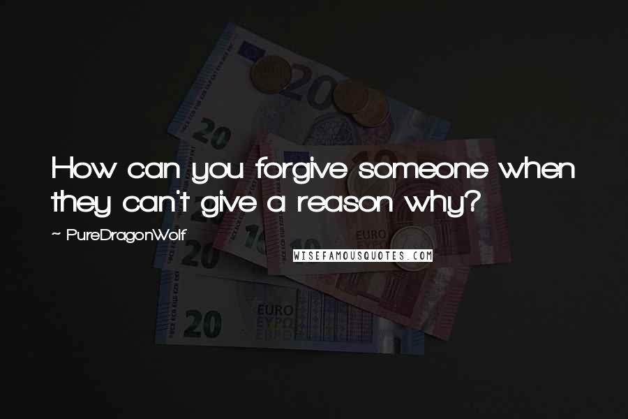 PureDragonWolf Quotes: How can you forgive someone when they can't give a reason why?