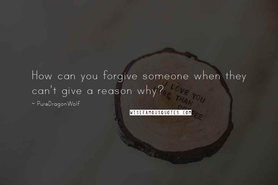 PureDragonWolf Quotes: How can you forgive someone when they can't give a reason why?