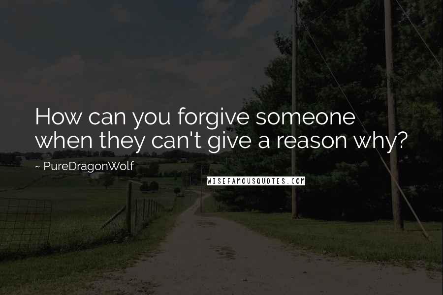 PureDragonWolf Quotes: How can you forgive someone when they can't give a reason why?