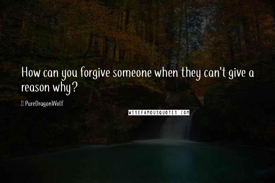 PureDragonWolf Quotes: How can you forgive someone when they can't give a reason why?