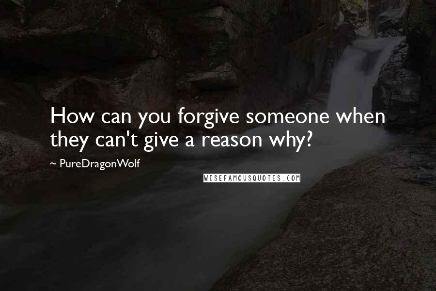 PureDragonWolf Quotes: How can you forgive someone when they can't give a reason why?