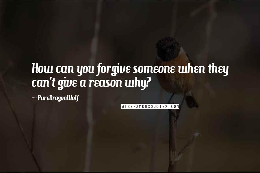 PureDragonWolf Quotes: How can you forgive someone when they can't give a reason why?