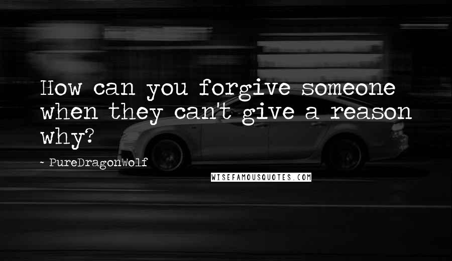 PureDragonWolf Quotes: How can you forgive someone when they can't give a reason why?