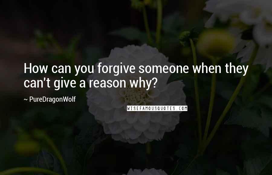 PureDragonWolf Quotes: How can you forgive someone when they can't give a reason why?