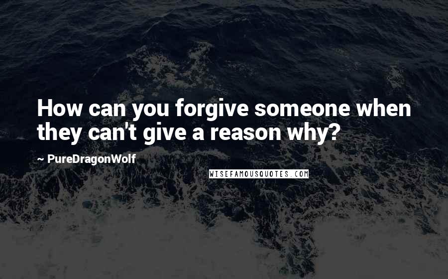 PureDragonWolf Quotes: How can you forgive someone when they can't give a reason why?