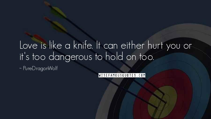 PureDragonWolf Quotes: Love is like a knife. It can either hurt you or it's too dangerous to hold on too.