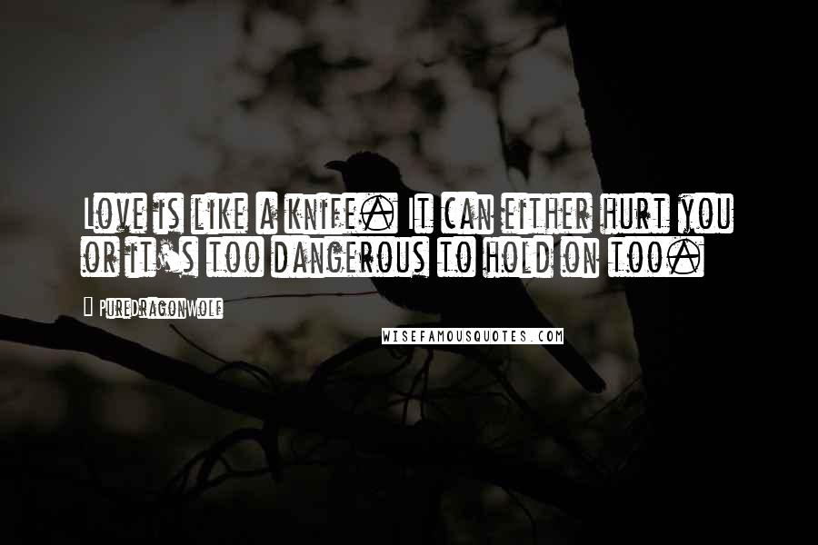 PureDragonWolf Quotes: Love is like a knife. It can either hurt you or it's too dangerous to hold on too.