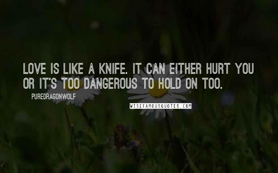 PureDragonWolf Quotes: Love is like a knife. It can either hurt you or it's too dangerous to hold on too.